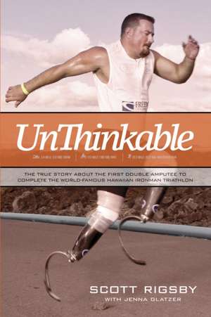 Unthinkable: The True Story about the First Double Amputee to Complete the World-Famous Hawaiian Iron Man Triathlon de Scott Rigsby