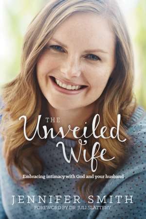 The Unveiled Wife: Embracing Intimacy with God and Your Husband de Jennifer Smith