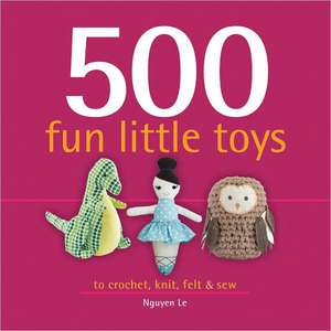 500 Fun Little Toys: To Crochet, Knit, Felt & Sew de Nguyen Le