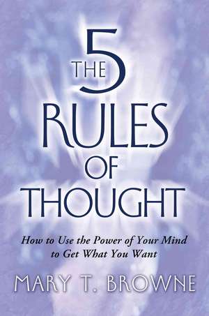 The 5 Rules of Thought: How to Use the Power of Your Mind to Get What You Want de Mary T. Browne