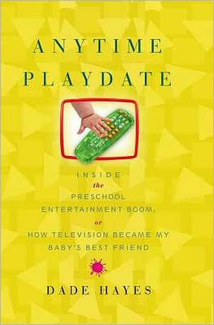 Anytime Playdate: Inside the Preschool Entertainment Boom, Or, How Television Became My Baby's Best Friend de Dade Hayes