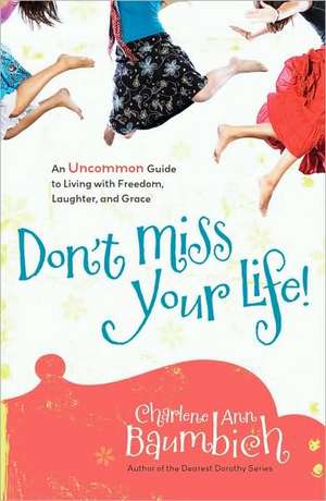 Don't Miss Your Life!: An Uncommon Guide to Living with Freedom, Laughter, and Grace de Charlene Ann Baumbich