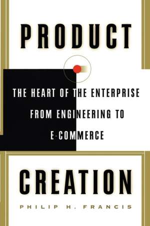 Product Creation: The Heart Of The Enterprise From Engineering To Ecommerce de Philip H. Francis