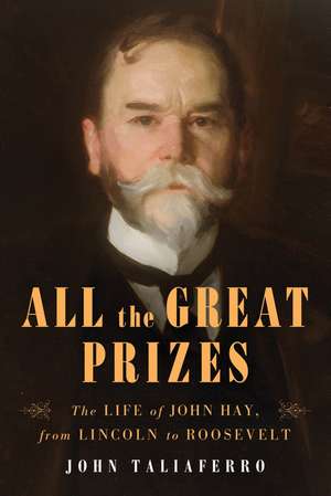 All the Great Prizes: The Life of John Hay, from Lincoln to Roosevelt de John Taliaferro