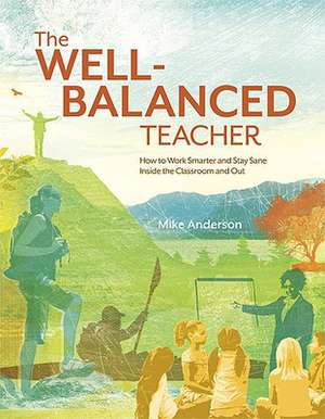 The Well-Balanced Teacher: How to Work Smarter and Stay Sane Inside the Classroom and Out de Mike Anderson