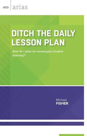 Ditch the Daily Lesson Plan: How Do I Plan for Meaningful Student Learning? de Michael Fisher