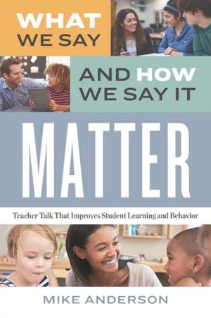 What We Say and How We Say It Matter: Teacher Talk That Improves Student Learning and Behavior de Mike Anderson