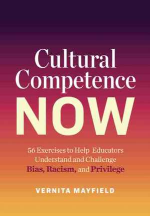 Cultural Competence Now: 56 Exercises to Help Educators Understand and Challenge Bias, Racism, and Privilege de Vernita Mayfield