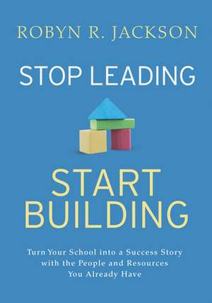 Stop Leading, Start Building!: Turn Your School Into a Success Story with the People and Resources You Already Have de Robyn R. Jackson