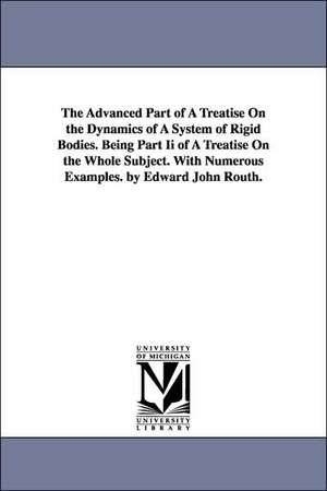 The Advanced Part of a Treatise on the Dynamics of a System of Rigid Bodies. Being Part II of a Treatise on the Whole Subject. with Numerous Examples. de Edward John Routh
