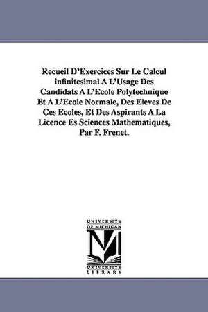 Recueil D'Exercices Sur Le Calcul Infinitesimal A L'Usage Des Candidats A L'Ecole Polytechnique Et A L'Ecole Normale, Des Eleves de Ces Ecoles, Et Des de Jean Frdric Frenet