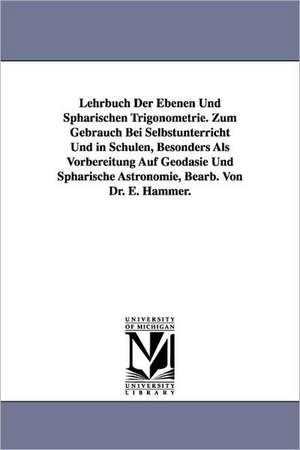 Lehrbuch Der Ebenen Und Spharischen Trigonometrie. Zum Gebrauch Bei Selbstunterricht Und in Schulen, Besonders ALS Vorbereitung Auf Geodasie Und Sphar de Ernst Hammer