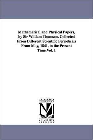 Mathematical and Physical Papers, by Sir William Thomson. Collected from Different Scientific Periodicals from May, 1841, to the Present Time.Vol. 1 de William Thomson Baron Kelvin