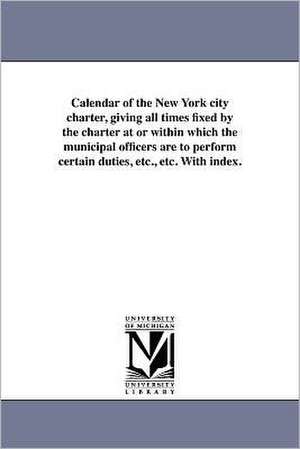 Calendar of the New York City Charter, Giving All Times Fixed by the Charter at or Within Which the Municipal Officers Are to Perform Certain Duties, de City Club of New York