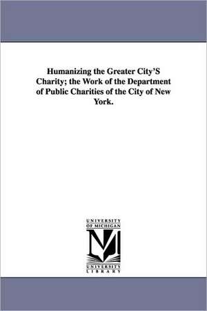 Humanizing the Greater City's Charity; The Work of the Department of Public Charities of the City of New York. de York (N y. ). New York (N y. ).