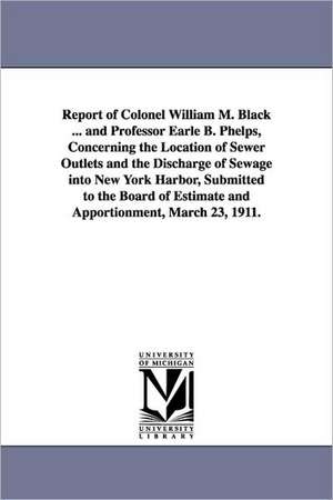 Report of Colonel William M. Black ... and Professor Earle B. Phelps, Concerning the Location of Sewer Outlets and the Discharge of Sewage Into New Yo de William Murray Black