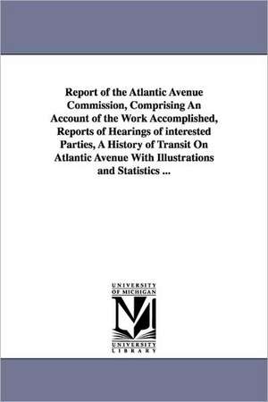 Report of the Atlantic Avenue Commission, Comprising an Account of the Work Accomplished, Reports of Hearings of Interested Parties, a History of Tran de N. y. ). Brooklyn (New York