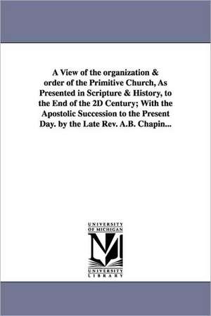 A View of the Organization & Order of the Primitive Church, as Presented in Scripture & History, to the End of the 2D Century; With the Apostolic Su de Alonzo Bowen Chapin