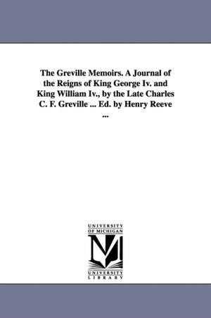 The Greville Memoirs. A Journal of the Reigns of King George Iv. and King William Iv., by the Late Charles C. F. Greville ... Ed. by Henry Reeve ... de Charles Greville