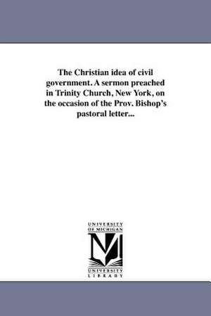 The Christian Idea of Civil Government. a Sermon Preached in Trinity Church, New York, on the Occasion of the Prov. Bishop's Pastoral Letter... de Francis Vinton