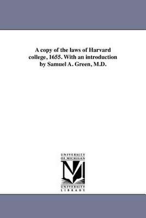 A Copy of the Laws of Harvard College, 1655. with an Introduction by Samuel A. Green, M.D. de Harvard University