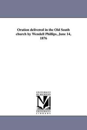 Oration Delivered in the Old South Church by Wendell Phillips, June 14, 1876 de Wendell Phillips