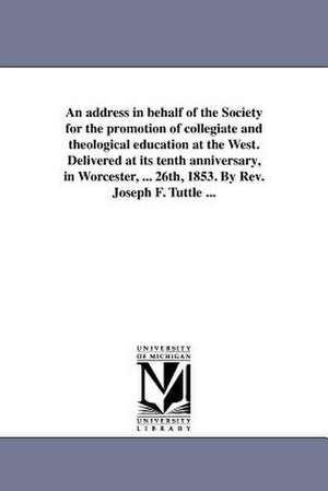 An Address in Behalf of the Society for the Promotion of Collegiate and Theological Education at the West. Delivered at Its Tenth Anniversary, in Wor de Joseph Farrand Tuttle