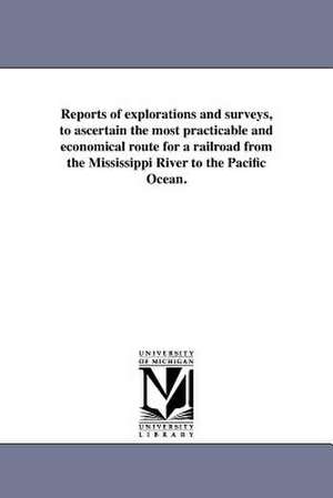 Reports of Explorations and Surveys, to Ascertain the Most Practicable and Economical Route for a Railroad from the Mississippi River to the Pacific O de United States War Dept