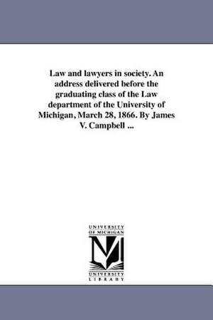 Law and Lawyers in Society. an Address Delivered Before the Graduating Class of the Law Department of the University of Michigan, March 28, 1866. by J de James V. Campbell