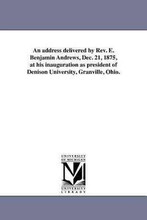 An Address Delivered by REV. E. Benjamin Andrews, Dec. 21, 1875, at His Inauguration as President of Denison University, Granville, Ohio. de Elisha Benjamin Andrews