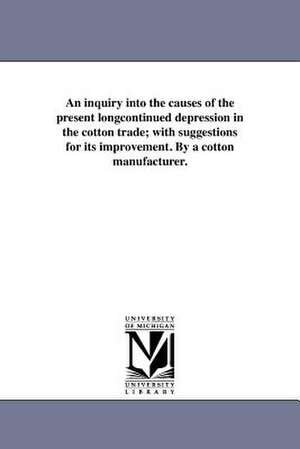 An Inquiry Into the Causes of the Present Longcontinued Depression in the Cotton Trade; With Suggestions for Its Improvement. by a Cotton Manufacture de William Hoyle