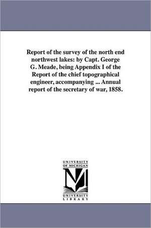 Report of the Survey of the North End Northwest Lakes: By Capt. George G. Meade, Being Appendix I of the Report of the Chief Topographical Engineer, A de George Gordon Meade