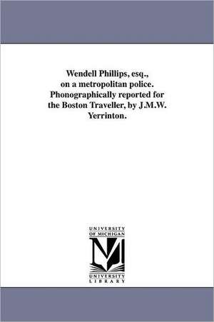 Wendell Phillips, Esq., on a Metropolitan Police. Phonographically Reported for the Boston Traveller, by J.M.W. Yerrinton. de Wendell Phillips