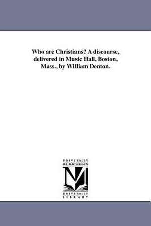 Who Are Christians? a Discourse, Delivered in Music Hall, Boston, Mass., by William Denton. de William Denton