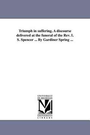 Triumph in Suffering. a Discourse Delivered at the Funeral of the REV. I. S. Spencer ... by Gardiner Spring ... de Gardiner Spring