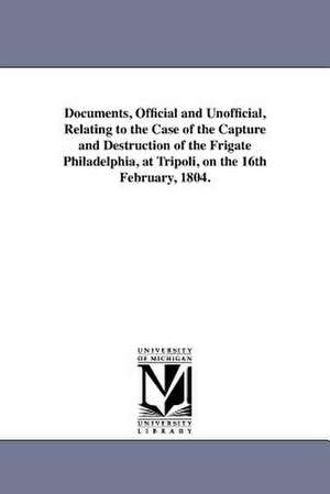 Documents, Official and Unofficial, Relating to the Case of the Capture and Destruction of the Frigate Philadelphia, at Tripoli, on the 16th February, de Charles De Selding