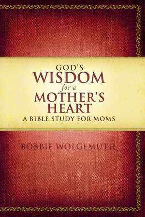 God's Wisdom for a Mother's Heart: A Bible Study for Moms de Bobbie Wolgemuth