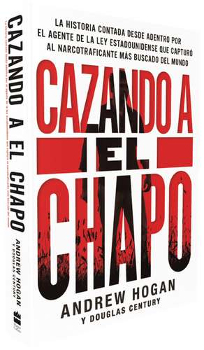 Cazando a El Chapo: La historia contada desde adentro por el agente de la ley estadounidense que capturó al narcotraficante más buscado del mundo de Andrew Hogan