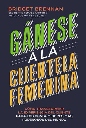 Gánese a la clientela femenina: Cómo transformar la experiencia del cliente para los consumidores más poderosos del mundo de Bridget Brennan