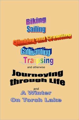 Journeying Through Life: Biking, Sailing, Climbing and Crawling, Gallivanting, Traipsing, and a Winter on Torch Lake de John Chuchman