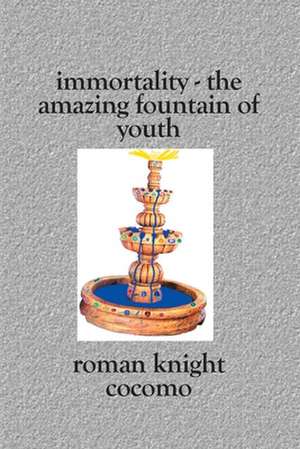 Immortality - The Amazing Fountain of Youth: Thirty Years of Poems and Writings de Roman Knight Cocomo