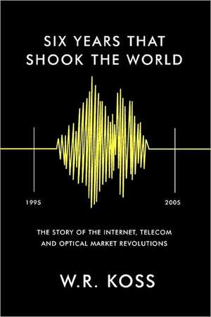 Six Years That Shook the World: The Story of the Internet, Telecom and Optical Market Revolutions de William R. Koss