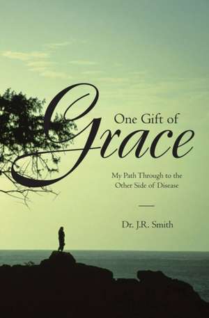 One Gift of Grace: My Path Through to the Other Side of Disease de J. R. Smith