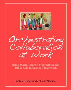 Orchestrating Collaboration at Work: Using Music, Improv, Storytelling, and Other Arts to Improve Teamwork de Arthur B. VanGundy