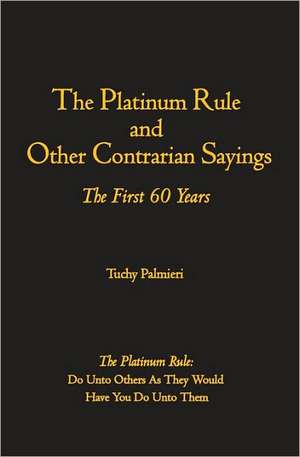 The Platinum Rule and Other Contrarian Sayings: The First 60 Years de Tuchy Palmieri