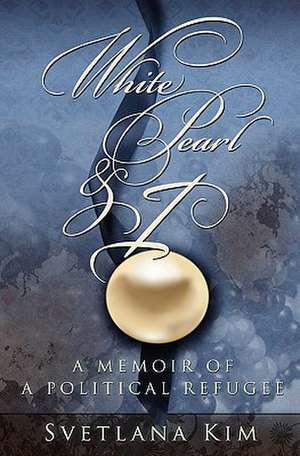 White Pearl and I: A Memoir of a Political Refugee de Svetlana Kim