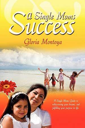 A Single Mom's Success: A Single Mom's Guide to Rediscovering Your Dreams and Fulfilling Your Purpose in Life de Gloria Montoya