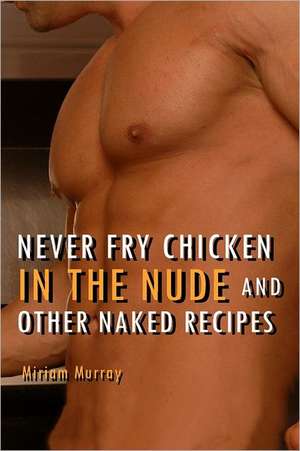 Never Fry Chicken in the Nude and Other Naked Recipes: How to Finish College in Half the Time... and for Half the Price! de Miriam Murray