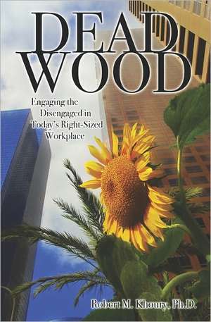 Dead Wood: Engaging the Disengaged in Today's Right-Sized Workplace de Robert M. Khoury Ph. D.