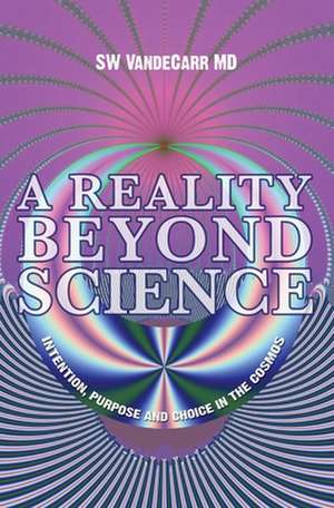 A Reality Beyond Science: Intention, Purpose and Choice in the Cosmos de Stephen W. Vandecarr